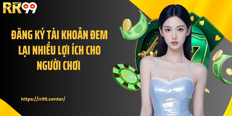 Đăng ký tài khoản đem lại nhiều lợi ích cho người chơi 